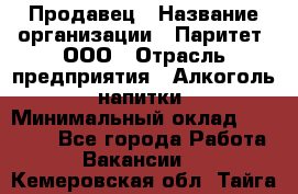 Продавец › Название организации ­ Паритет, ООО › Отрасль предприятия ­ Алкоголь, напитки › Минимальный оклад ­ 21 000 - Все города Работа » Вакансии   . Кемеровская обл.,Тайга г.